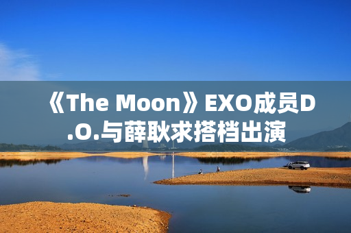 《The Moon》EXO成员D.O.与薛耿求搭档出演