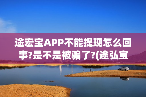 途宏宝APP不能提现怎么回事?是不是被骗了?(途弘宝下载)