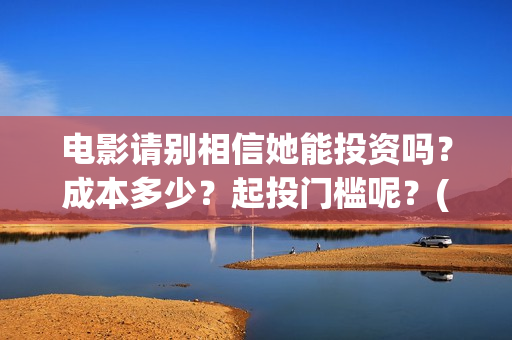 电影请别相信她能投资吗？成本多少？起投门槛呢？(《请别相信她》免费观看)