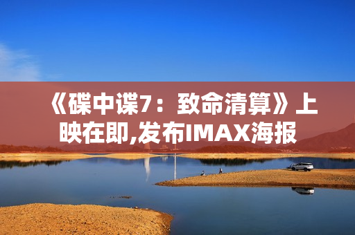 《碟中谍7:致命清算》上映在即,发布IMAX海报 《碟中谍7:致命清算》上映在即,发布IMAX海报