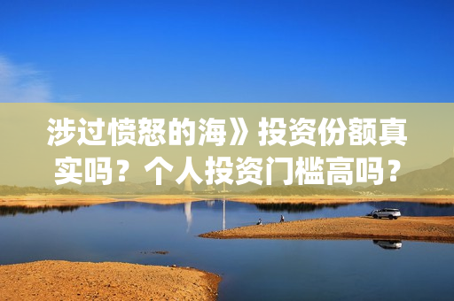 涉过愤怒的海》投资份额真实吗?个人投资门槛高吗?(涉过愤怒的海删掉了什么) 涉过愤怒的海》投资份额真实吗?个人投资门槛高吗?(涉过愤怒的海删掉了什么)