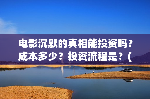 电影沉默的真相能投资吗？成本多少？投资流程是？(电影沉默的真相完整版)