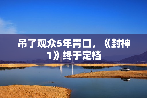 吊了观众5年胃口，《封神1》终于定档