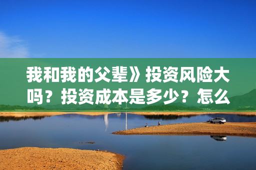 我和我的父辈》投资风险大吗?投资成本是多少?怎么认购?(我和我的父辈在线观看免费全集电视剧) 我和我的父辈》投资风险大吗?投资成本是多少?怎么认购?(我和我的父辈在线观看免费全集电视剧)