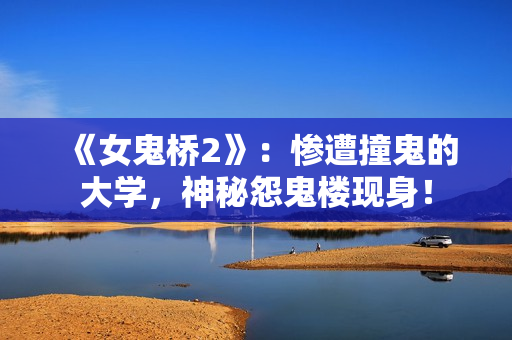《女鬼桥2》：惨遭撞鬼的大学，神秘怨鬼楼现身！