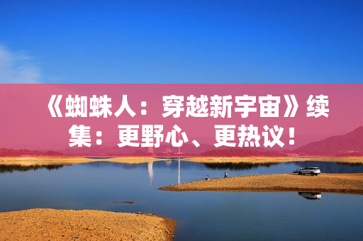 《蜘蛛人：穿越新宇宙》续集：更野心、更热议！
