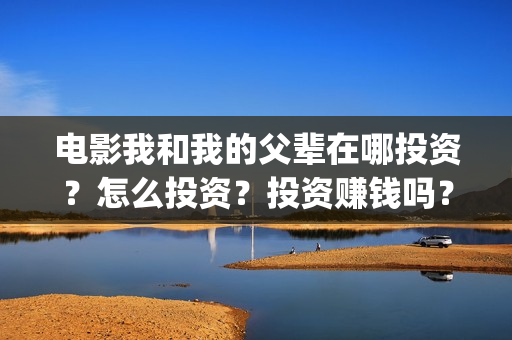 电影我和我的父辈在哪投资？怎么投资？投资赚钱吗？成本高吗？(电影我和我的父辈主题曲)