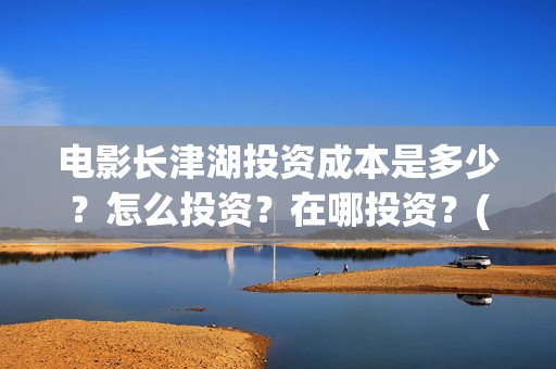 电影长津湖投资成本是多少？怎么投资？在哪投资？(长津湖这部电影投资了多少钱)