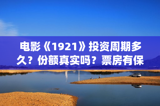 电影《1921》投资周期多久？份额真实吗？票房有保障吗？(电影《1921》的实际观影体验如何,有哪些很燃的瞬间?)