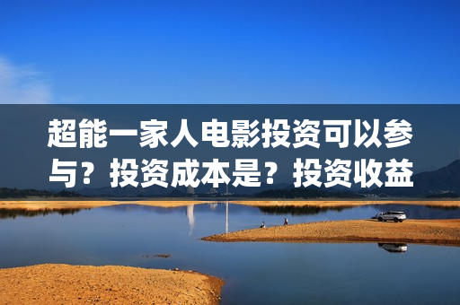 超能一家人电影投资可以参与?投资成本是?投资收益什么时候下来?(超能一家人电影在线观看) 超能一家人电影投资可以参与?投资成本是?投资收益什么时候下来?(超能一家人电影在线观看)