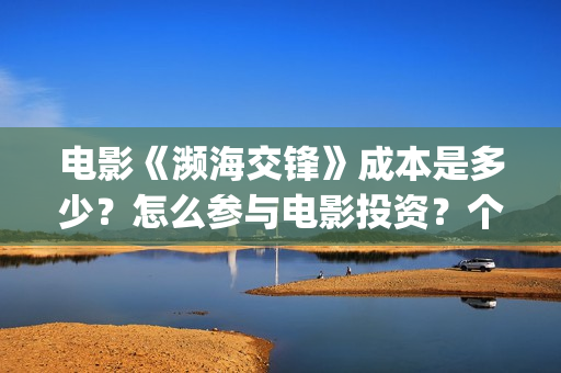 电影《濒海交锋》成本是多少?怎么参与电影投资?个人投资风险大吗?(濒海交锋片花) 电影《濒海交锋》成本是多少?怎么参与电影投资?个人投资风险大吗?(濒海交锋片花)