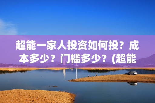 超能一家人投资如何投?成本多少?门槛多少?(超能一家人总投资) 超能一家人投资如何投?成本多少?门槛多少?(超能一家人总投资)