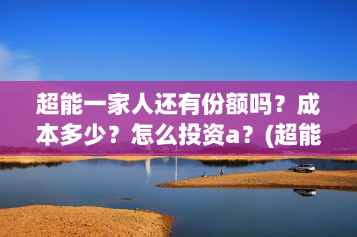 超能一家人还有份额吗?成本多少?怎么投资a?(超能一家人2020.12.26) 超能一家人还有份额吗?成本多少?怎么投资a?(超能一家人2020.12.26)