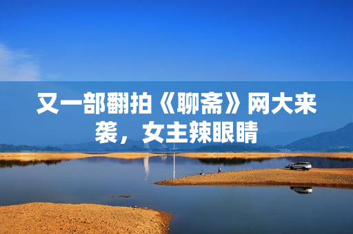 又一部翻拍《聊斋》网大来袭，女主辣眼睛