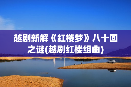 越剧新解《红楼梦》八十回之谜(越剧红楼组曲)