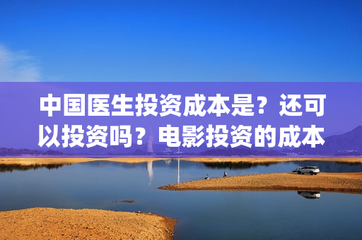 中国医生投资成本是?还可以投资吗?电影投资的成本多少?(中国医生投资成本多少) 中国医生投资成本是?还可以投资吗?电影投资的成本多少?(中国医生投资成本多少)