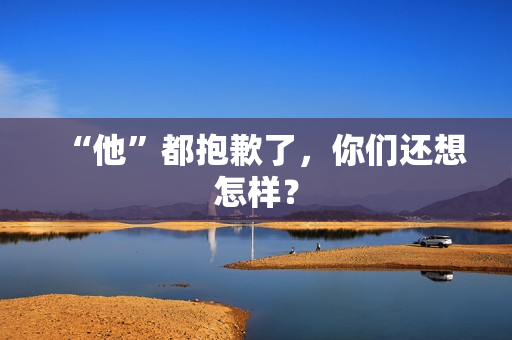 “他”都抱歉了，你们还想怎样？