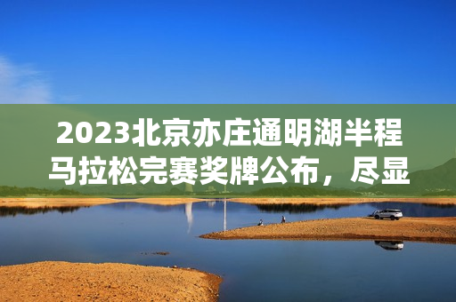 2023北京亦庄通明湖半程马拉松完赛奖牌公布,尽显科技魅力 2023北京亦庄通明湖半程马拉松完赛奖牌公布,尽显科技魅力