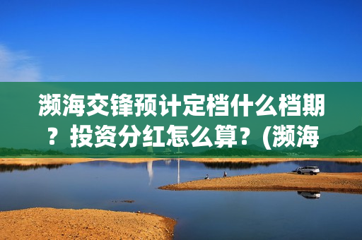 濒海交锋预计定档什么档期?投资分红怎么算?(濒海交锋免费) 濒海交锋预计定档什么档期?投资分红怎么算?(濒海交锋免费)