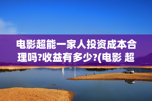 电影超能一家人投资成本合理吗?收益有多少?(电影 超能一家人)