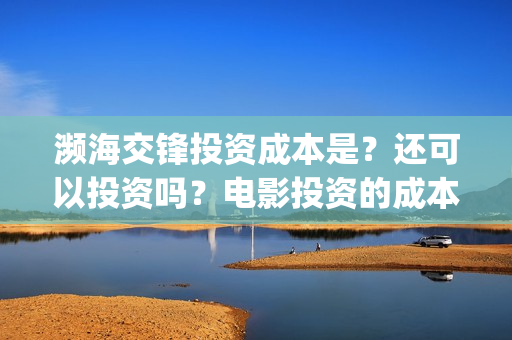 濒海交锋投资成本是？还可以投资吗？电影投资的成本多少？(濒海交锋有哪一些上市公司投)