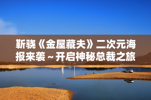 靳骁《金屋藏夫》二次元海报来袭～开启神秘总裁之旅