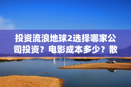 投资流浪地球2选择哪家公司投资？电影成本多少？散户参与门槛几万？(投资流浪地球的公司)