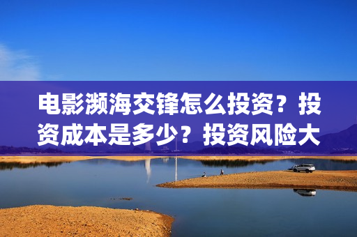 电影濒海交锋怎么投资?投资成本是多少?投资风险大吗?(电影濒海交锋什么时候上映) 电影濒海交锋怎么投资?投资成本是多少?投资风险大吗?(电影濒海交锋什么时候上映)