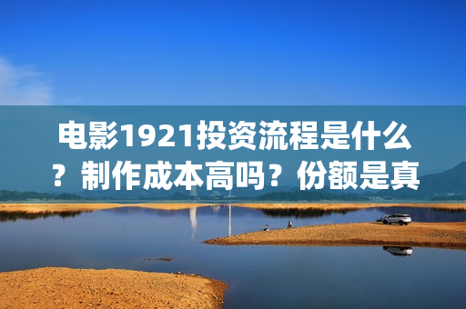 电影1921投资流程是什么?制作成本高吗?份额是真实的吗?(1921电影投资收益) 电影1921投资流程是什么?制作成本高吗?份额是真实的吗?(1921电影投资收益)