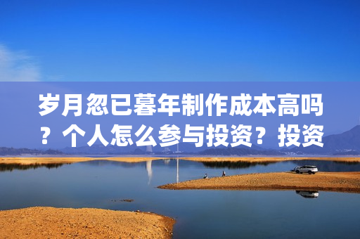 岁月忽已暮年制作成本高吗?个人怎么参与投资?投资流程是什么?(岁月忽已暮含义) 岁月忽已暮年制作成本高吗?个人怎么参与投资?投资流程是什么?(岁月忽已暮含义)