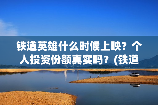 铁道英雄什么时候上映?个人投资份额真实吗?(铁道英雄时长) 铁道英雄什么时候上映?个人投资份额真实吗?(铁道英雄时长)