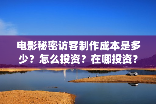 电影秘密访客制作成本是多少?怎么投资?在哪投资?(电影秘密访客制片人是谁) 电影秘密访客制作成本是多少?怎么投资?在哪投资?(电影秘密访客制片人是谁)