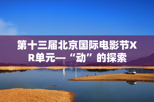 第十三届北京国际电影节XR单元—“动”的探索