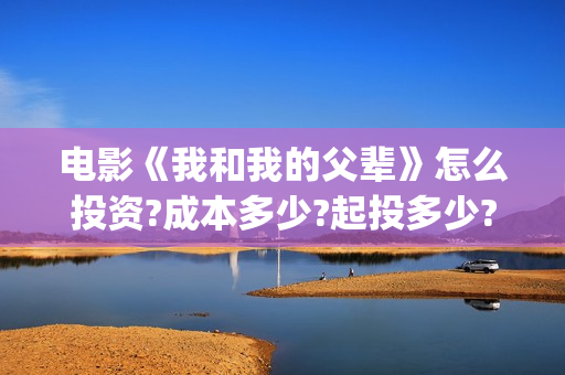 电影《我和我的父辈》怎么投资?成本多少?起投多少?(电影我和我的连长) 电影《我和我的父辈》怎么投资?成本多少?起投多少?(电影我和我的连长)