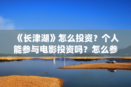 《长津湖》怎么投资?个人能参与电影投资吗?怎么参与(长津湖怎么读) 《长津湖》怎么投资?个人能参与电影投资吗?怎么参与(长津湖怎么读)