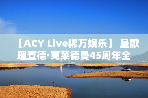 【ACY Live稀万娱乐】 呈献理查德·克莱德曼45周年全球巡演墨尔本站 【ACY Live稀万娱乐】 呈献理查德·克莱德曼45周年全球巡演墨尔本站