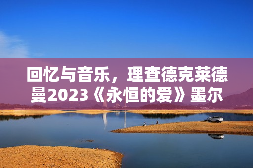 回忆与音乐，理查德克莱德曼2023《永恒的爱》墨尔本发布会正式召开