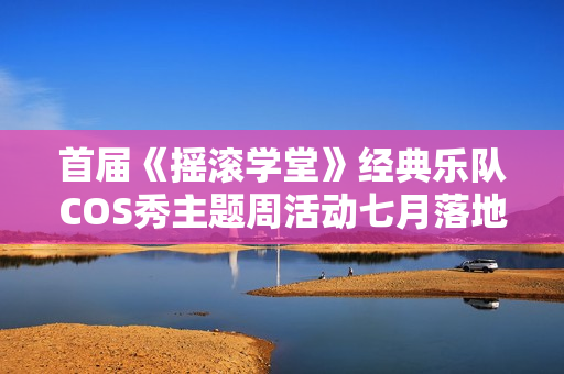 首届《摇滚学堂》经典乐队COS秀主题周活动七月落地阿那亚