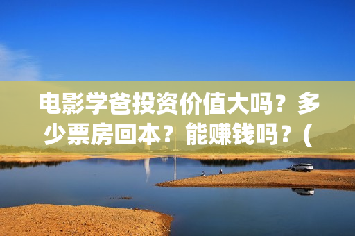 电影学爸投资价值大吗？多少票房回本？能赚钱吗？(学爸电影演员)