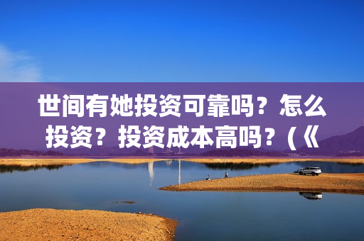 世间有她投资可靠吗？怎么投资？投资成本高吗？(《世间有她》)