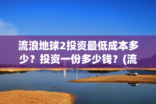 流浪地球2投资最低成本多少？投资一份多少钱？(流浪地球2vcr)