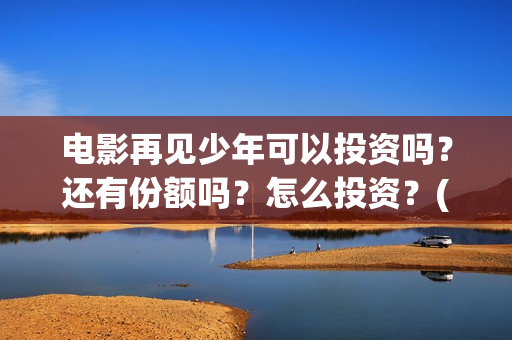 电影再见少年可以投资吗？还有份额吗？怎么投资？(电影再见少年可以投屏吗)
