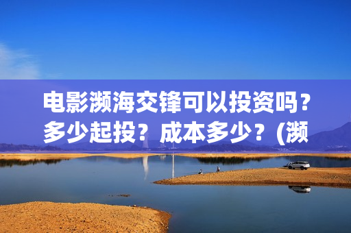 电影濒海交锋可以投资吗?多少起投?成本多少?(濒海交锋电影视频) 电影濒海交锋可以投资吗?多少起投?成本多少?(濒海交锋电影视频)