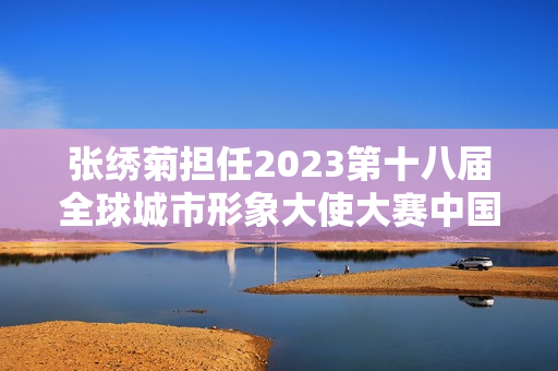 张绣菊担任2023第十八届全球城市形象大使大赛中国台北赛区会长