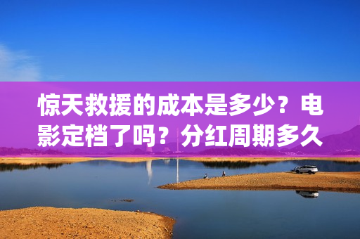 惊天救援的成本是多少？电影定档了吗？分红周期多久？(惊天救援出品方)