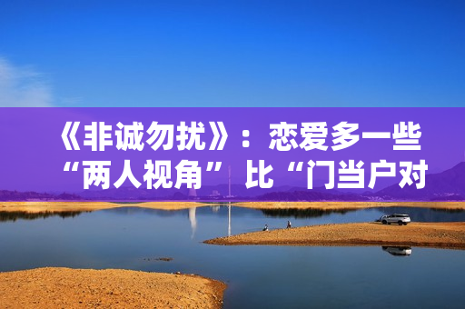 《非诚勿扰》：恋爱多一些“两人视角” 比“门当户对”更重要的是共同成长