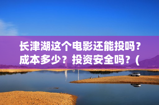 长津湖这个电影还能投吗？成本多少？投资安全吗？(长津湖电影很震撼)