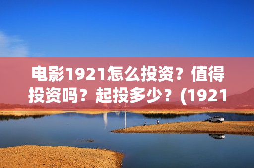 电影1921怎么投资？值得投资吗？起投多少？(1921电影可以在手机上看吗)