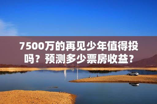 7500万的再见少年值得投吗？预测多少票房收益？