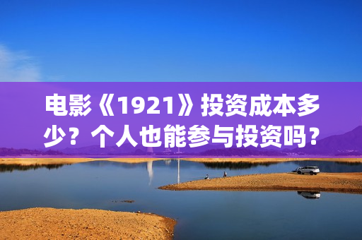 电影《1921》投资成本多少？个人也能参与投资吗？(电影《1921》七一公映)